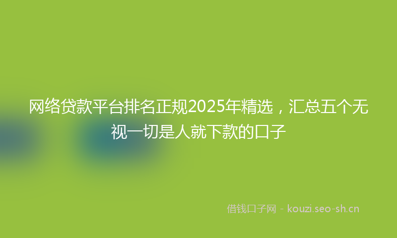网络贷款平台排名正规2025年精选，汇总五个无视一切是人就下款的口子