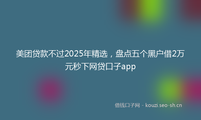 美团贷款不过2025年精选，盘点五个黑户借2万元秒下网贷口子app