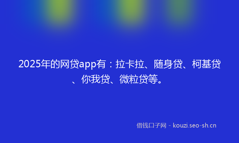 2025年的网贷app有：拉卡拉、随身贷、柯基贷、你我贷、微粒贷等。