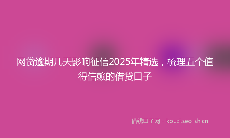 网贷逾期几天影响征信2025年精选，梳理五个值得信赖的借贷口子