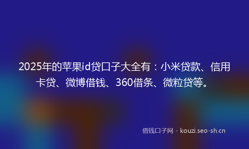 2025年的苹果id贷口子大全有：小米贷款、信用卡贷、微博借钱、360借条、微粒贷等。