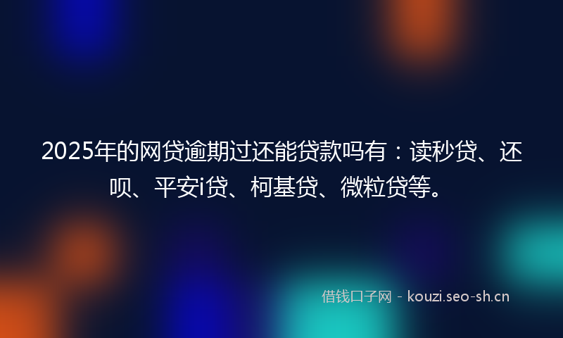 2025年的网贷逾期过还能贷款吗有：读秒贷、还呗、平安i贷、柯基贷、微粒贷等。