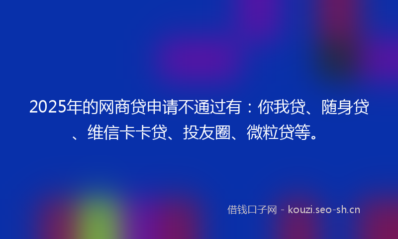 2025年的网商贷申请不通过有：你我贷、随身贷、维信卡卡贷、投友圈、微粒贷等。