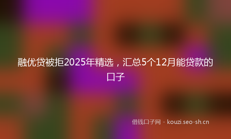 融优贷被拒2025年精选，汇总5个12月能贷款的口子