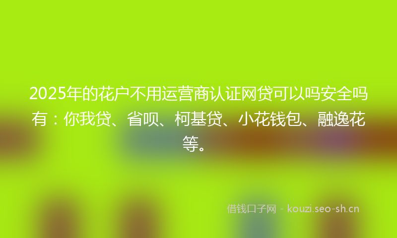2025年的花户不用运营商认证网贷可以吗安全吗有：你我贷、省呗、柯基贷、小花钱包、融逸花等。