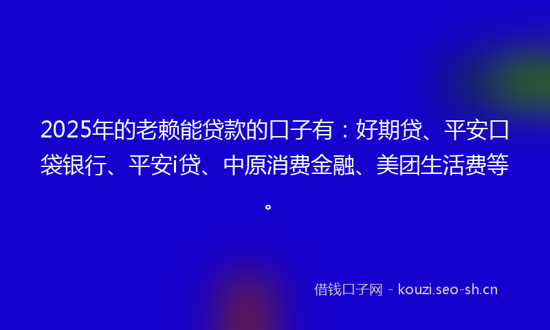 2025年的老赖能贷款的口子有：好期贷、平安口袋银行、平安i贷、中原消费金融、美团生活费等。