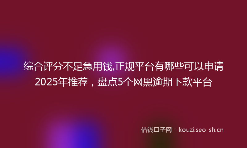 综合评分不足急用钱,正规平台有哪些可以申请2025年推荐，盘点5个网黑逾期下款平台