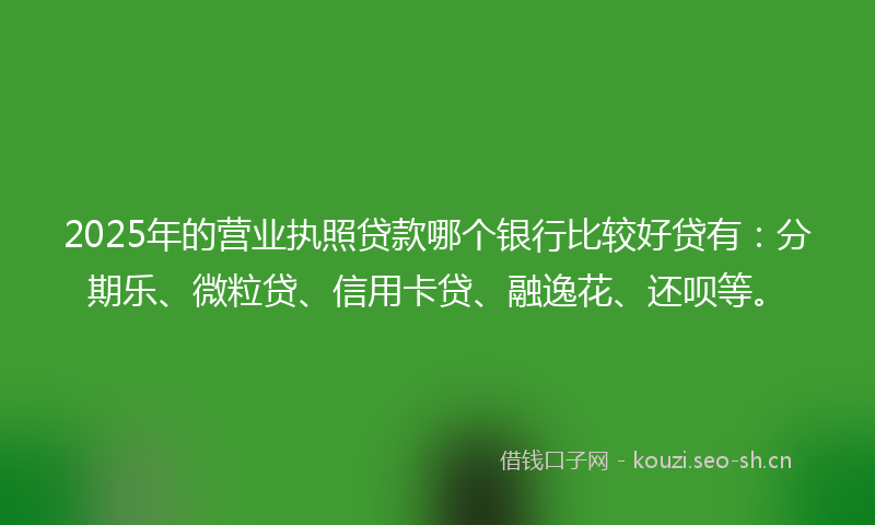 2025年的营业执照贷款哪个银行比较好贷有：分期乐、微粒贷、信用卡贷、融逸花、还呗等。