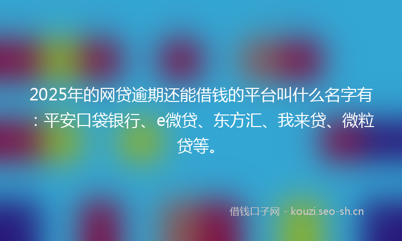 2025年的网贷逾期还能借钱的平台叫什么名字有：平安口袋银行、e微贷、东方汇、我来贷、微粒贷等。