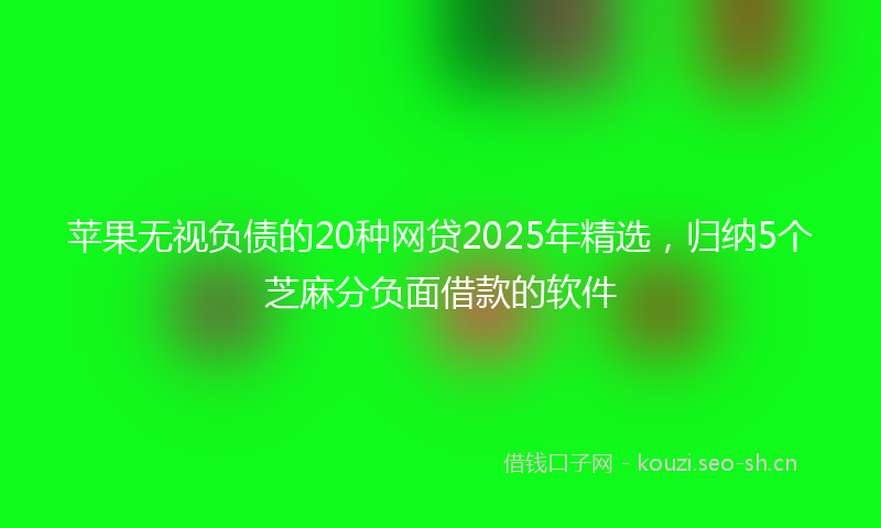 苹果无视负债的20种网贷2025年精选，归纳5个芝麻分负面借款的软件