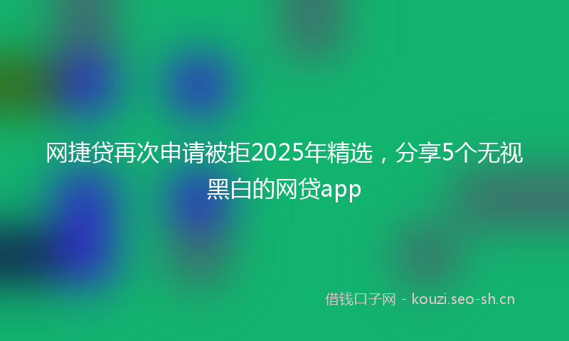 网捷贷再次申请被拒2025年精选，分享5个无视黑白的网贷app