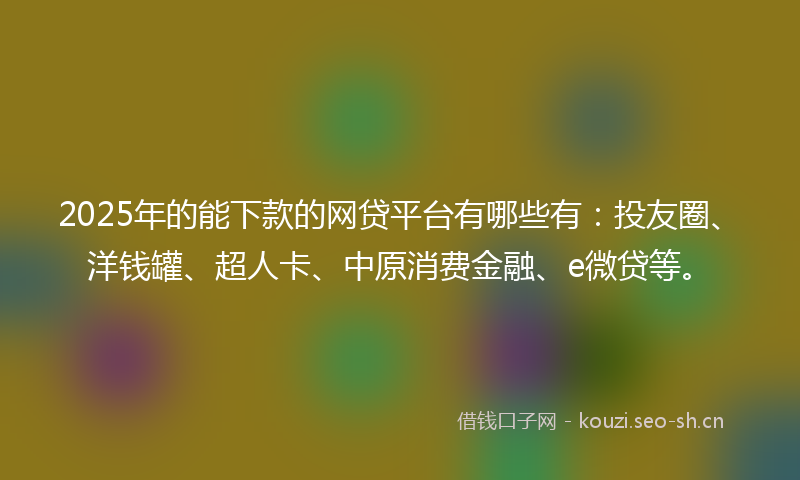 2025年的能下款的网贷平台有哪些有：投友圈、洋钱罐、超人卡、中原消费金融、e微贷等。