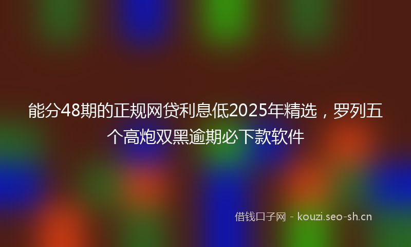 能分48期的正规网贷利息低2025年精选，罗列五个高炮双黑逾期必下款软件