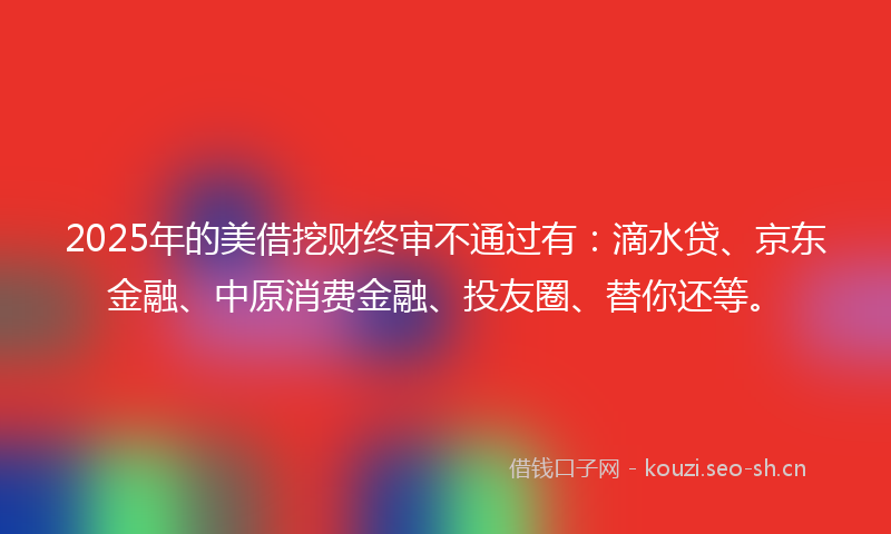 2025年的美借挖财终审不通过有:滴水贷、京东金融、中原消费金融、投友圈、替你还等。