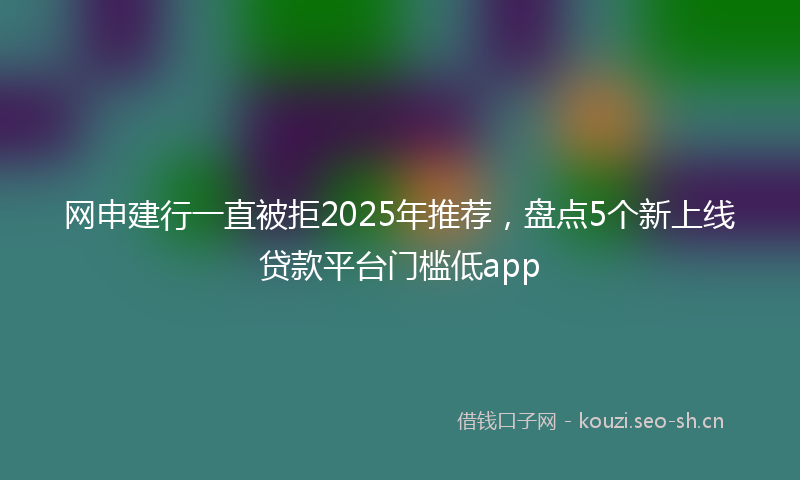 网申建行一直被拒2025年推荐，盘点5个新上线贷款平台门槛低app