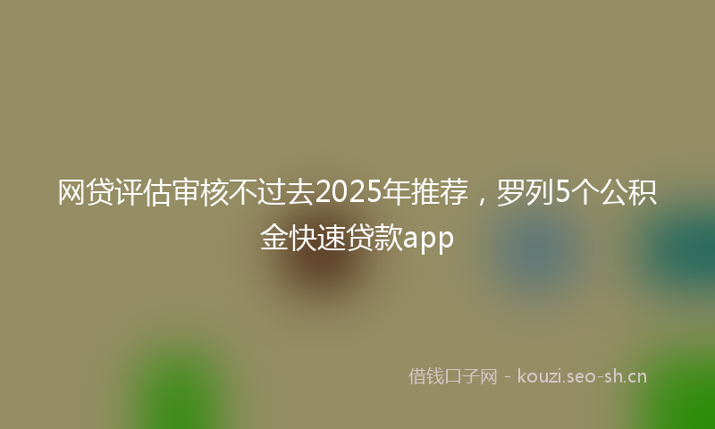 网贷评估审核不过去2025年推荐，罗列5个公积金快速贷款app