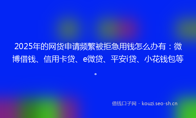 2025年的网货申请频繁被拒急用钱怎么办有：微博借钱、信用卡贷、e微贷、平安i贷、小花钱包等。