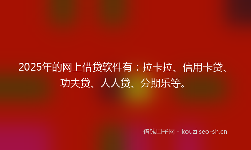 2025年的网上借贷软件有：拉卡拉、信用卡贷、功夫贷、人人贷、分期乐等。