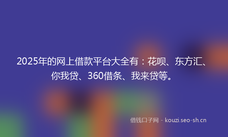 2025年的网上借款平台大全有：花呗、东方汇、你我贷、360借条、我来贷等。