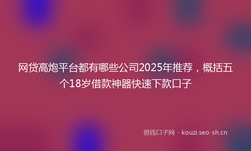 网贷高炮平台都有哪些公司2025年推荐，概括五个18岁借款神器快速下款口子