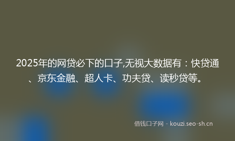 2025年的网贷必下的口子,无视大数据有：快贷通、京东金融、超人卡、功夫贷、读秒贷等。