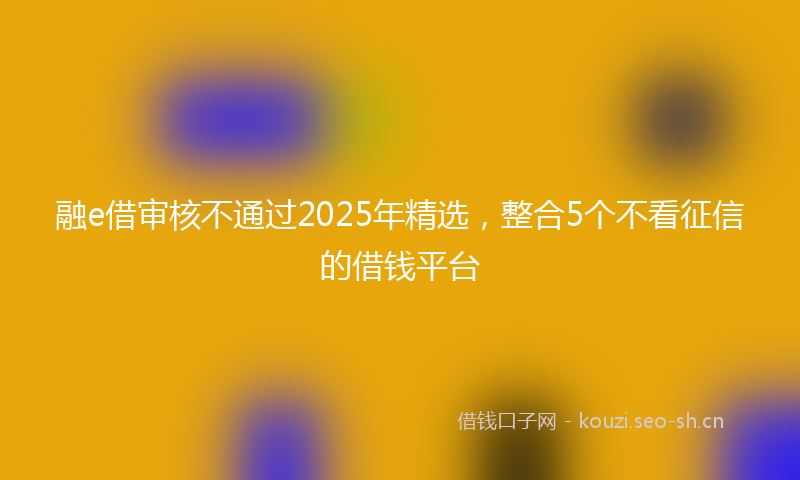 融e借审核不通过2025年精选，整合5个不看征信的借钱平台