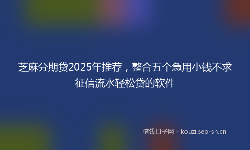 芝麻分期贷2025年推荐，整合五个急用小钱不求征信流水轻松贷的软件