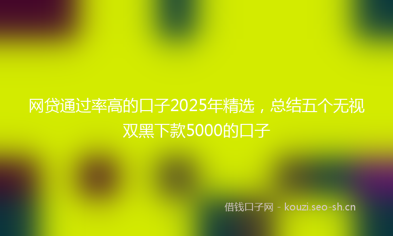 网贷通过率高的口子2025年精选，总结五个无视双黑下款5000的口子