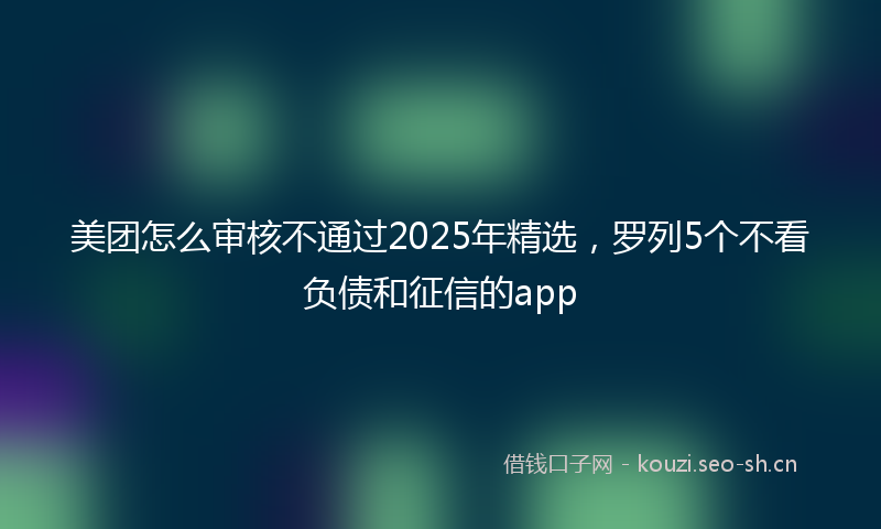 美团怎么审核不通过2025年精选，罗列5个不看负债和征信的app
