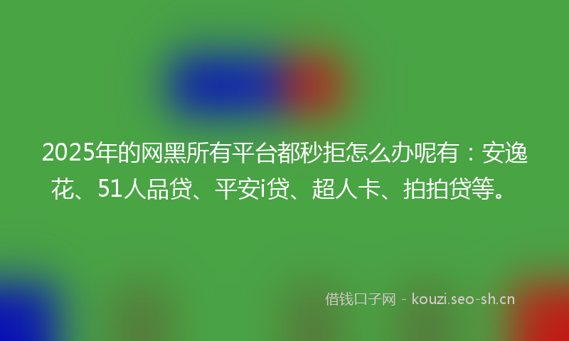 2025年的网黑所有平台都秒拒怎么办呢有：安逸花、51人品贷、平安i贷、超人卡、拍拍贷等。