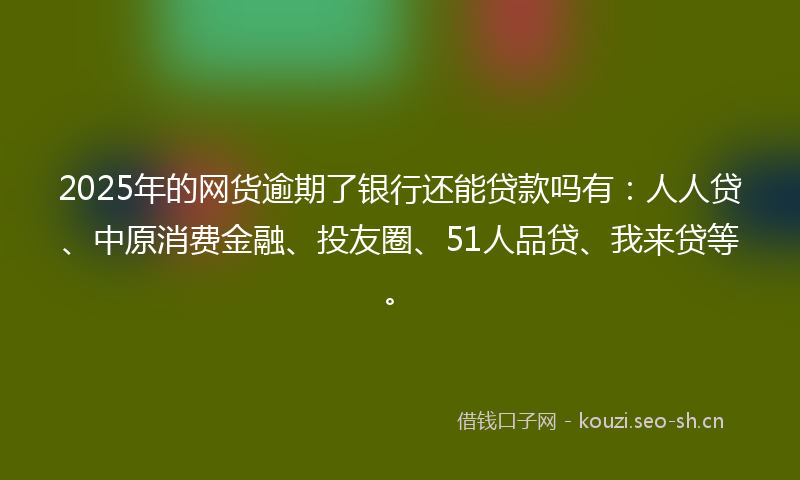 2025年的网货逾期了银行还能贷款吗有:人人贷、中原消费金融、投友圈、51人品贷、我来贷等。