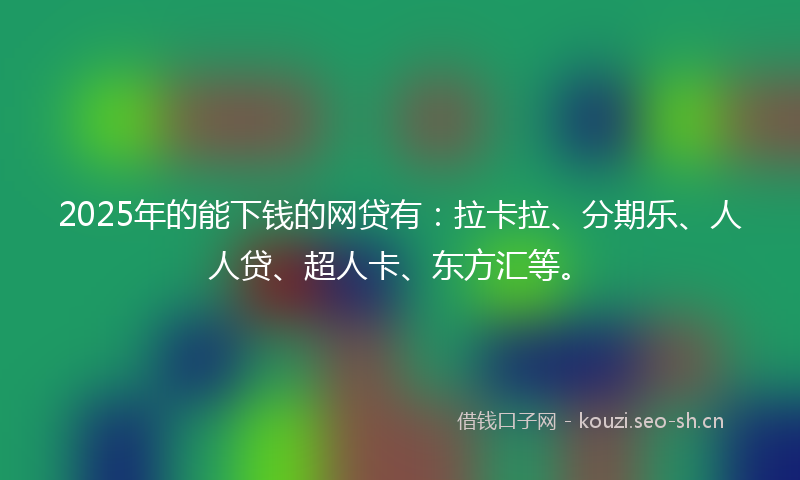 2025年的能下钱的网贷有：拉卡拉、分期乐、人人贷、超人卡、东方汇等。