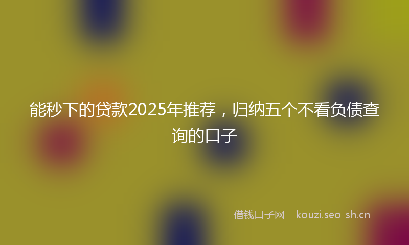 能秒下的贷款2025年推荐，归纳五个不看负债查询的口子