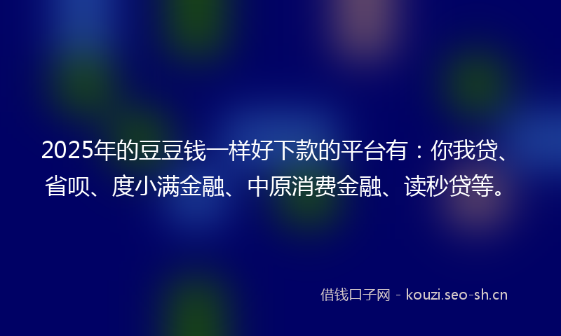 2025年的豆豆钱一样好下款的平台有：你我贷、省呗、度小满金融、中原消费金融、读秒贷等。