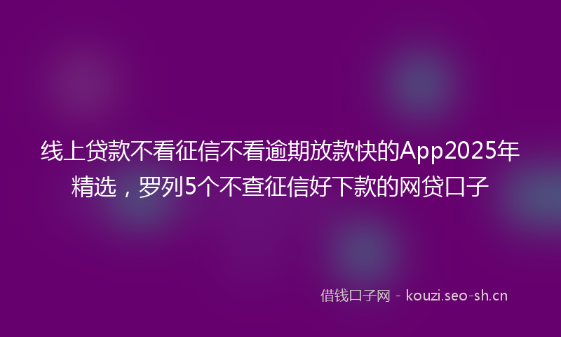 线上贷款不看征信不看逾期放款快的App2025年精选，罗列5个不查征信好下款的网贷口子