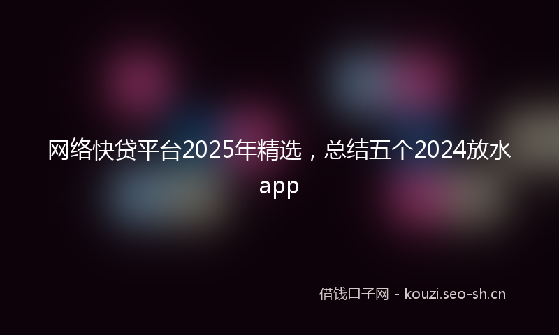 网络快贷平台2025年精选，总结五个2024放水app