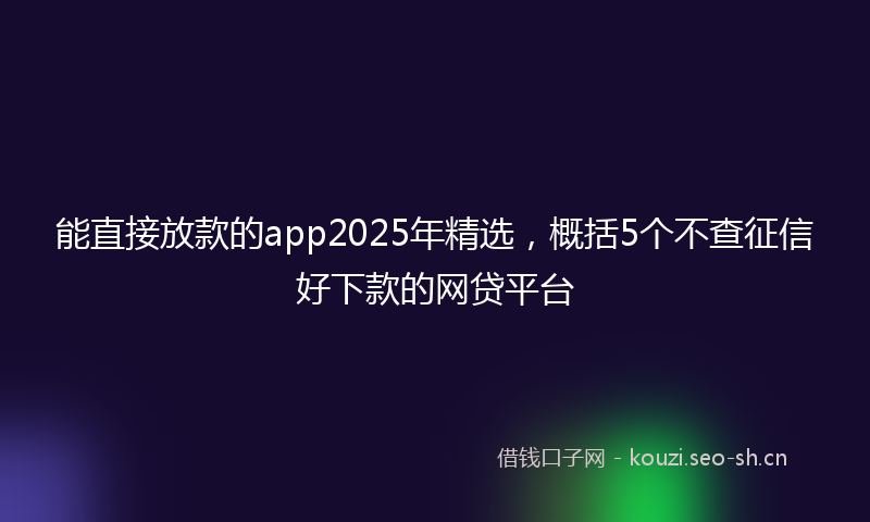 能直接放款的app2025年精选，概括5个不查征信好下款的网贷平台