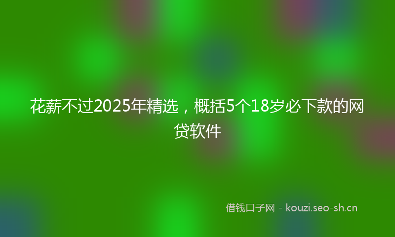 花薪不过2025年精选，概括5个18岁必下款的网贷软件