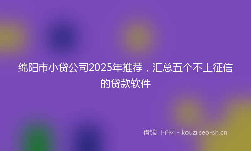 绵阳市小贷公司2025年推荐，汇总五个不上征信的贷款软件