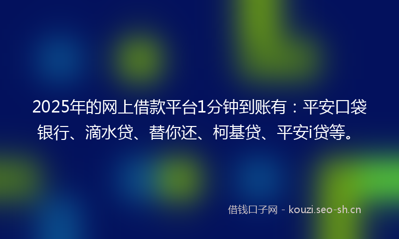 2025年的网上借款平台1分钟到账有：平安口袋银行、滴水贷、替你还、柯基贷、平安i贷等。