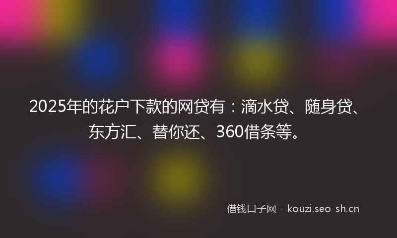 2025年的花户下款的网贷有：滴水贷、随身贷、东方汇、替你还、360借条等。