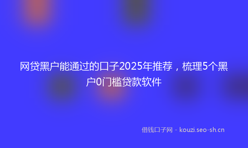 网贷黑户能通过的口子2025年推荐，梳理5个黑户0门槛贷款软件