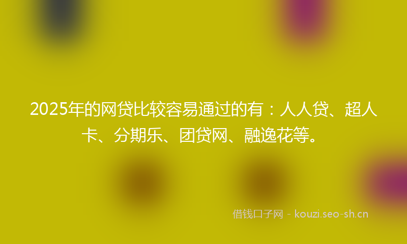 2025年的网贷比较容易通过的有：人人贷、超人卡、分期乐、团贷网、融逸花等。
