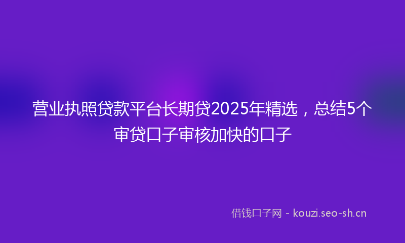 营业执照贷款平台长期贷2025年精选，总结5个审贷口子审核加快的口子