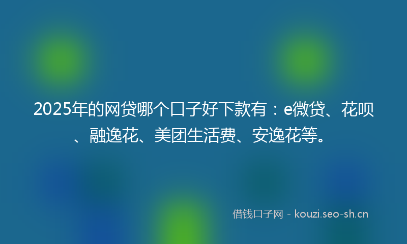 2025年的网贷哪个口子好下款有：e微贷、花呗、融逸花、美团生活费、安逸花等。