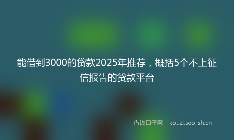 能借到3000的贷款2025年推荐，概括5个不上征信报告的贷款平台