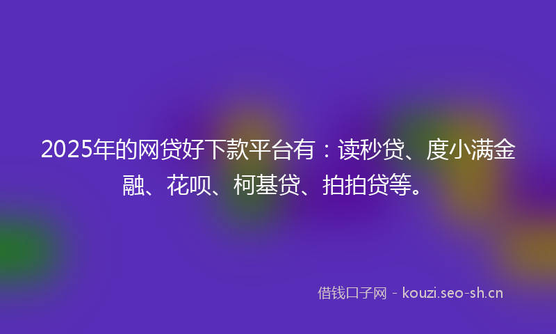 2025年的网贷好下款平台有：读秒贷、度小满金融、花呗、柯基贷、拍拍贷等。