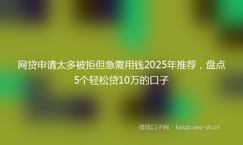 网贷申请太多被拒但急需用钱2025年推荐，盘点5个轻松贷10万的口子