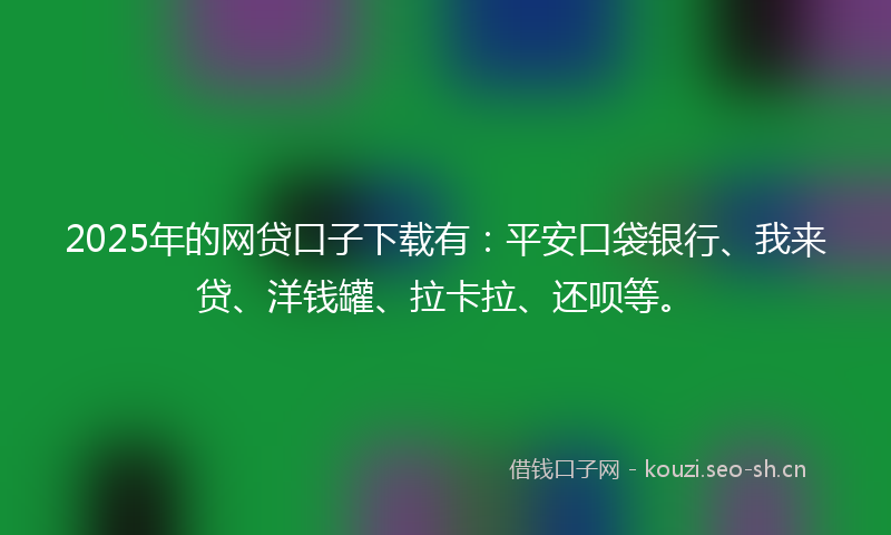 2025年的网贷口子下载有：平安口袋银行、我来贷、洋钱罐、拉卡拉、还呗等。