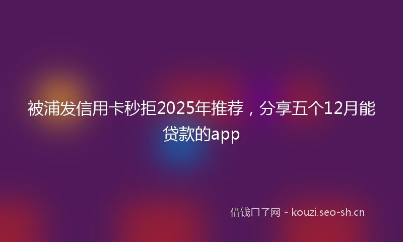 被浦发信用卡秒拒2025年推荐，分享五个12月能贷款的app